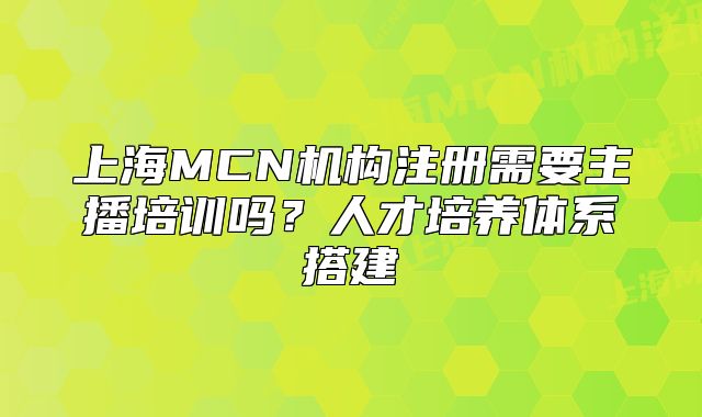 上海MCN機構(gòu)注冊需要主播培訓嗎？人才培養(yǎng)體系搭建