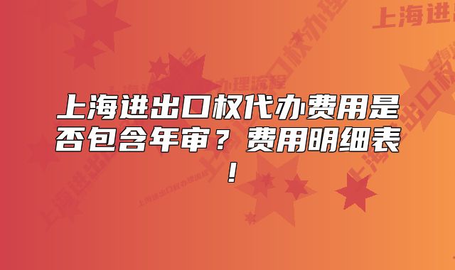 上海進出口權(quán)代辦費用是否包含年審？費用明細表！