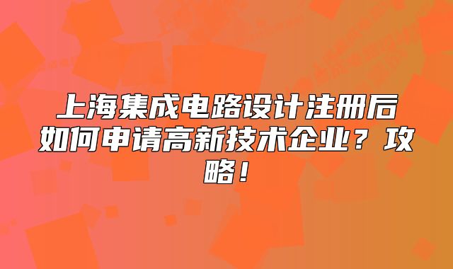 上海集成電路設(shè)計注冊后如何申請高新技術(shù)企業(yè)？攻略！
