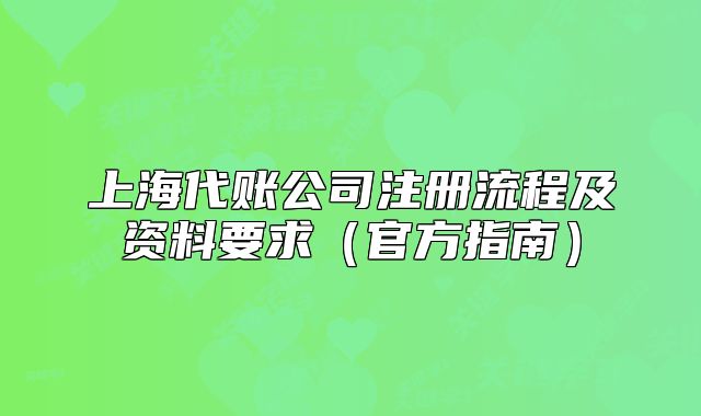 上海代賬公司注冊(cè)流程及資料要求(官方指南)