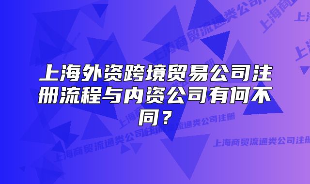 上海外資跨境貿(mào)易公司注冊(cè)流程與內(nèi)資公司有何不同？