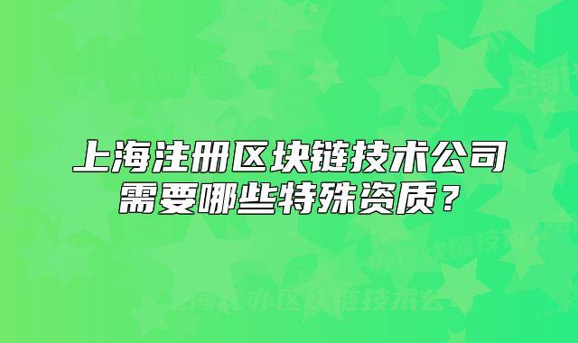 上海注冊區(qū)塊鏈技術(shù)公司需要哪些特殊資質(zhì)？