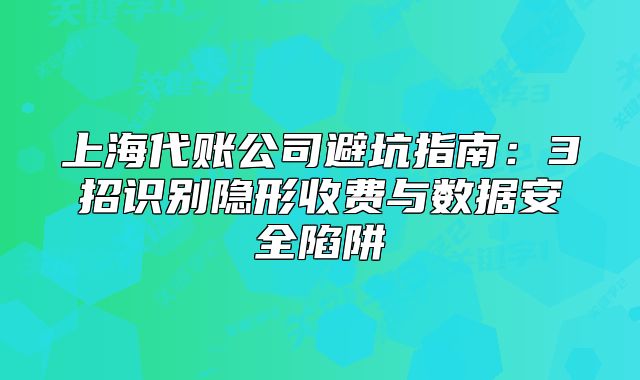 上海代賬公司避坑指南：3招識別隱形收費與數據安全陷阱