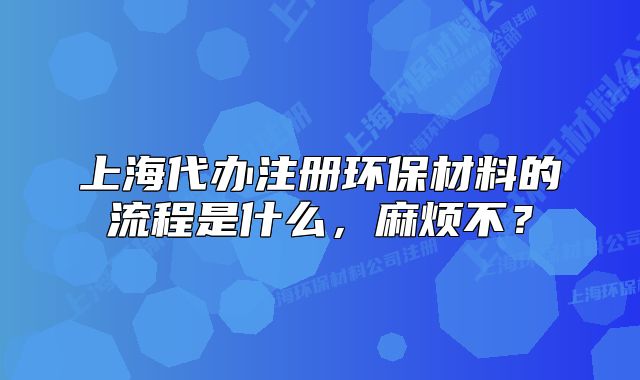 上海代辦注冊環(huán)保材料的流程是什么，麻煩不？
