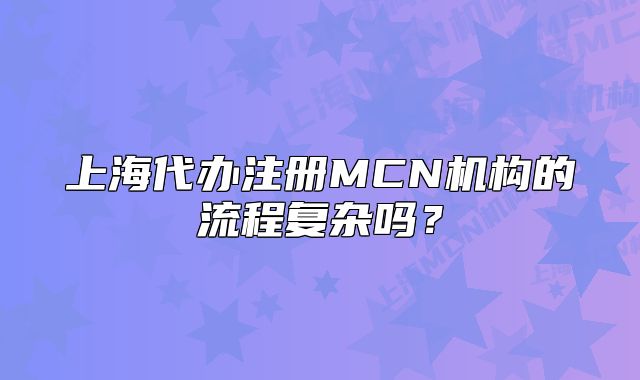 上海代辦注冊(cè)MCN機(jī)構(gòu)的流程復(fù)雜嗎？