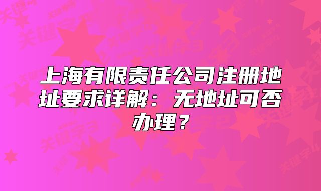 上海有限責(zé)任公司注冊(cè)地址要求詳解：無(wú)地址可否辦理？