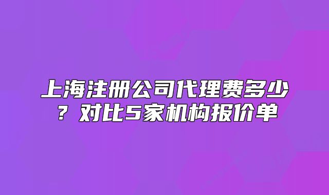 上海注冊公司代理費多少？對比5家機(jī)構(gòu)報價單