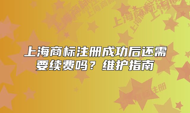 上海商標(biāo)注冊(cè)成功后還需要續(xù)費(fèi)嗎？維護(hù)指南