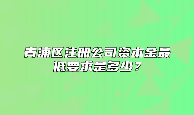 青浦區(qū)注冊公司資本金最低要求是多少？