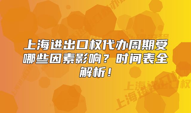上海進(jìn)出口權(quán)代辦周期受哪些因素影響？時(shí)間表全解析！