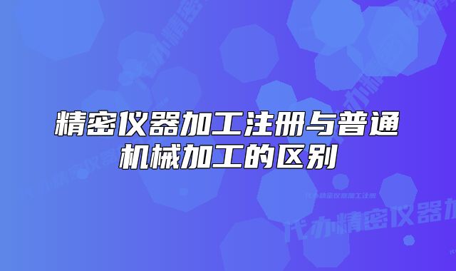 精密儀器加工注冊與普通機械加工的區(qū)別