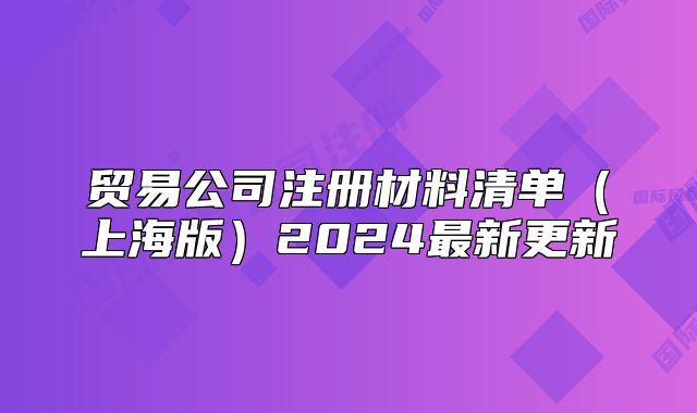 貿(mào)易公司注冊(cè)材料清單（上海版）2024最新更新