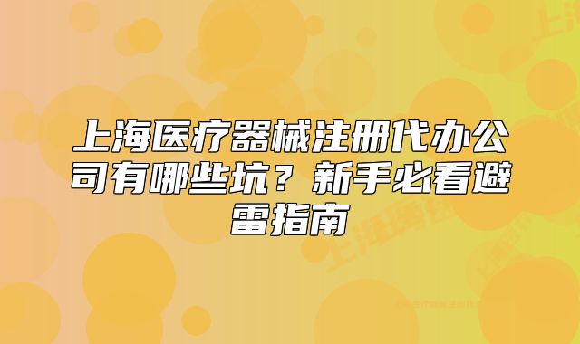 上海醫(yī)療器械注冊(cè)代辦公司有哪些坑？新手必看避雷指南