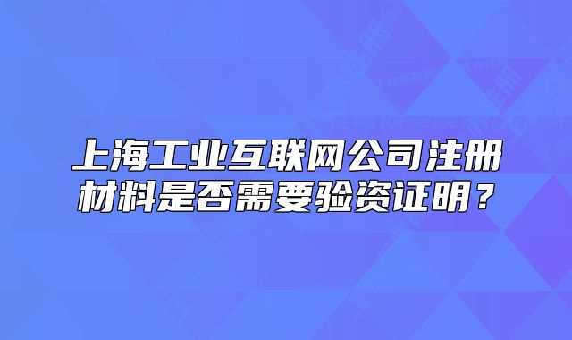 上海工業(yè)互聯(lián)網(wǎng)公司注冊材料是否需要驗資證明？