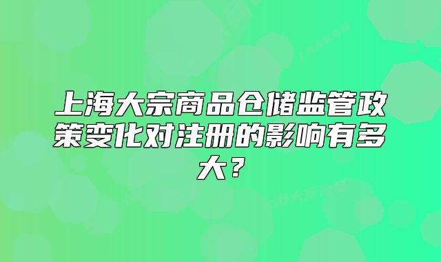 上海大宗商品倉儲監(jiān)管政策變化對注冊的影響有多大？