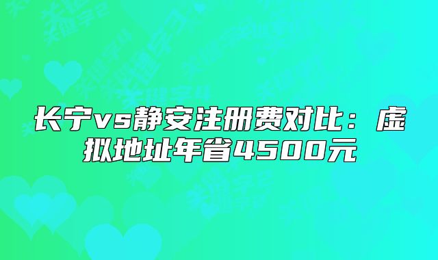 長(zhǎng)寧vs靜安注冊(cè)費(fèi)對(duì)比：虛擬地址年省4500元