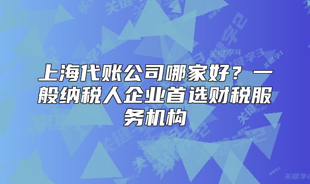 上海代賬公司哪家好？一般納稅人企業(yè)首選財(cái)稅服務(wù)機(jī)構(gòu)