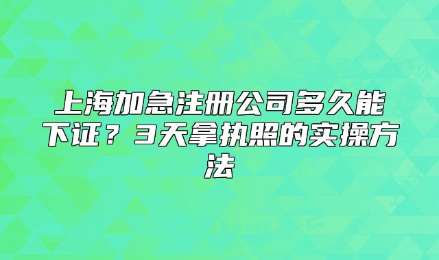 上海加急注冊公司多久能下證？3天拿執(zhí)照的實操方法