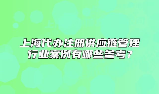 上海代辦注冊供應(yīng)鏈管理行業(yè)案例有哪些參考？