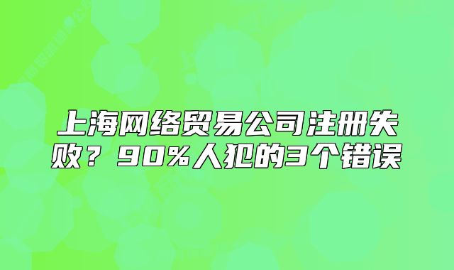 上海網(wǎng)絡貿(mào)易公司注冊失??？90%人犯的3個錯誤