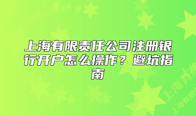 上海有限責(zé)任公司注冊銀行開戶怎么操作？避坑指南