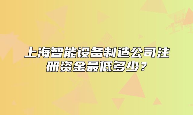 上海智能設(shè)備制造公司注冊資金最低多少？