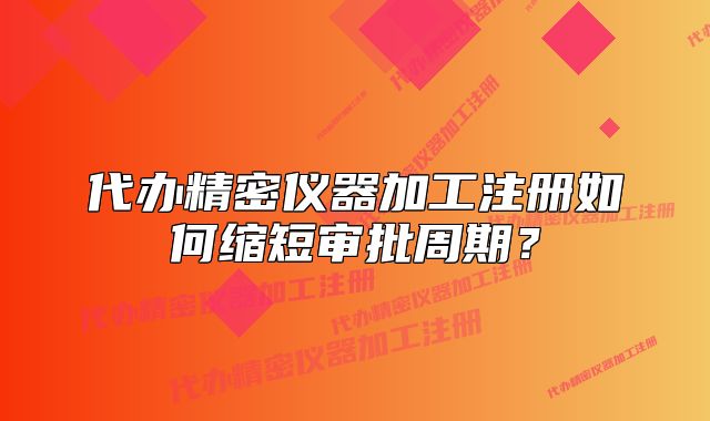代辦精密儀器加工注冊如何縮短審批周期？