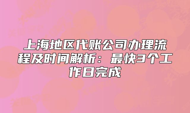 上海地區(qū)代賬公司辦理流程及時間解析：最快3個工作日完成