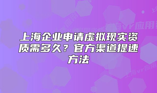 上海企業(yè)申請(qǐng)?zhí)摂M現(xiàn)實(shí)資質(zhì)需多久？官方渠道提速方法