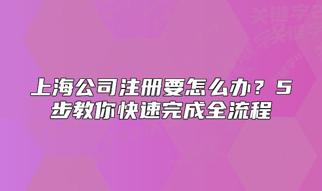 上海公司注冊(cè)要怎么辦？5步教你快速完成全流程