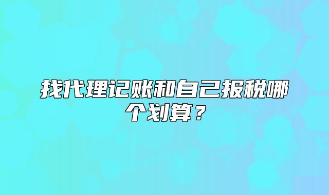 找代理記賬和自己報(bào)稅哪個(gè)劃算？