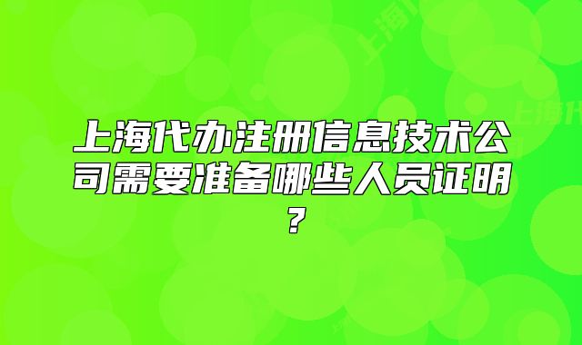 上海代辦注冊信息技術公司需要準備哪些人員證明？