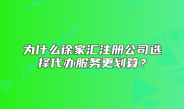 為什么徐家匯注冊(cè)公司選擇代辦服務(wù)更劃算？