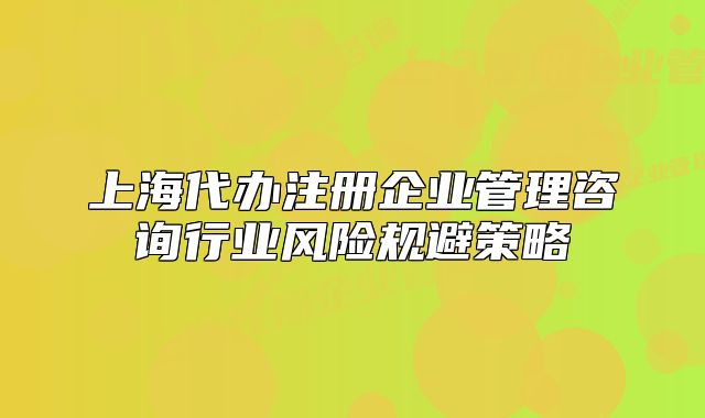 上海代辦注冊企業(yè)管理咨詢行業(yè)風險規(guī)避策略