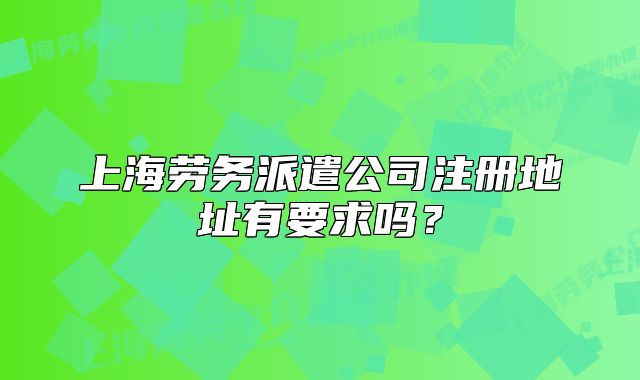 上海勞務派遣公司注冊地址有要求嗎？