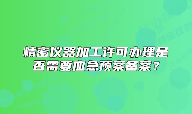 精密儀器加工許可辦理是否需要應(yīng)急預(yù)案備案？