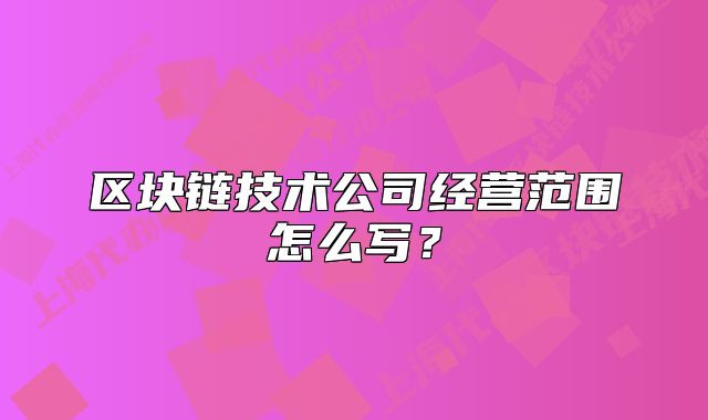 區(qū)塊鏈技術(shù)公司經(jīng)營(yíng)范圍怎么寫？