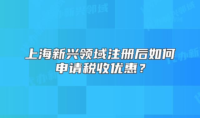 上海新興領(lǐng)域注冊(cè)后如何申請(qǐng)稅收優(yōu)惠？