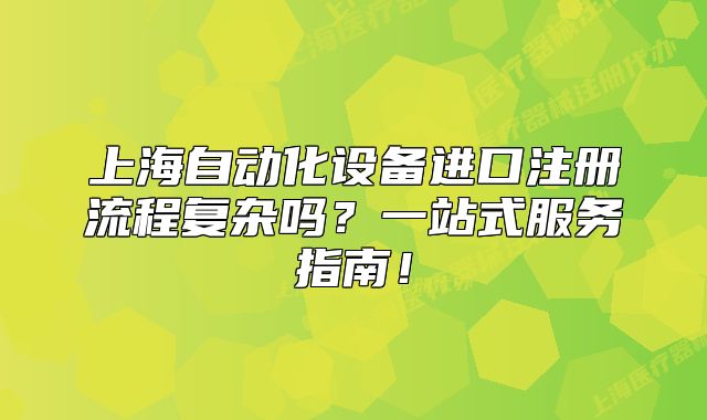 上海自動化設(shè)備進口注冊流程復(fù)雜嗎？一站式服務(wù)指南！