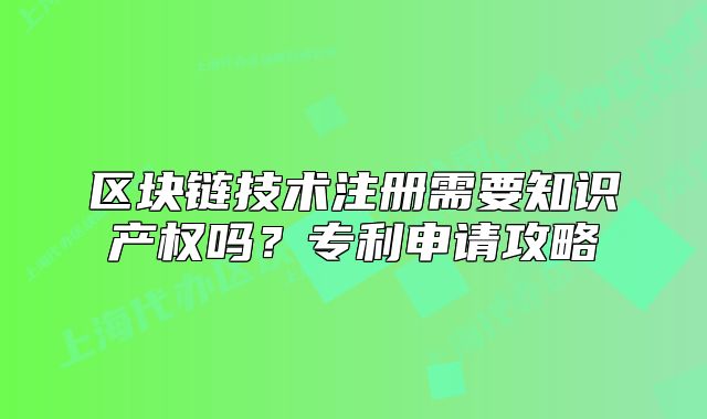 區(qū)塊鏈技術注冊需要知識產(chǎn)權嗎？專利申請攻略