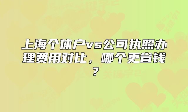 上海個(gè)體戶(hù)vs公司執(zhí)照辦理費(fèi)用對(duì)比，哪個(gè)更省錢(qián)？