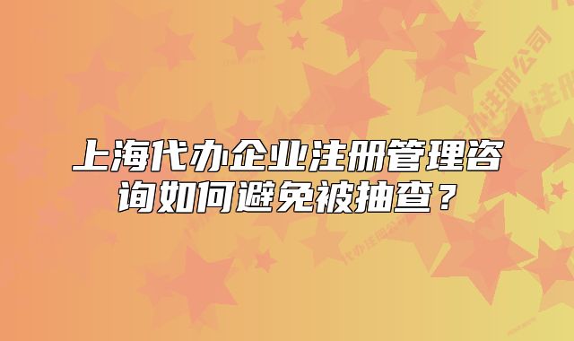 上海代辦企業(yè)注冊管理咨詢?nèi)绾伪苊獗怀椴椋? class=