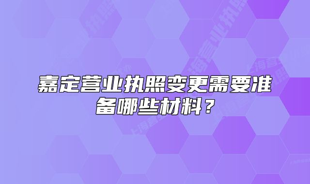 嘉定營(yíng)業(yè)執(zhí)照變更需要準(zhǔn)備哪些材料？