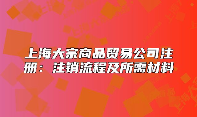 上海大宗商品貿(mào)易公司注冊：注銷流程及所需材料