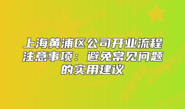 上海黃浦區(qū)公司開業(yè)流程注意事項(xiàng)：避免常見問題的實(shí)用建議
