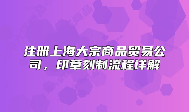 注冊(cè)上海大宗商品貿(mào)易公司，印章刻制流程詳解