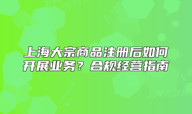 上海大宗商品注冊(cè)后如何開展業(yè)務(wù)？合規(guī)經(jīng)營(yíng)指南