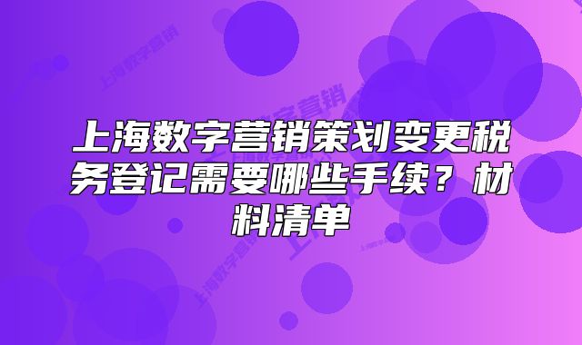 上海數(shù)字營銷策劃變更稅務登記需要哪些手續(xù)？材料清單