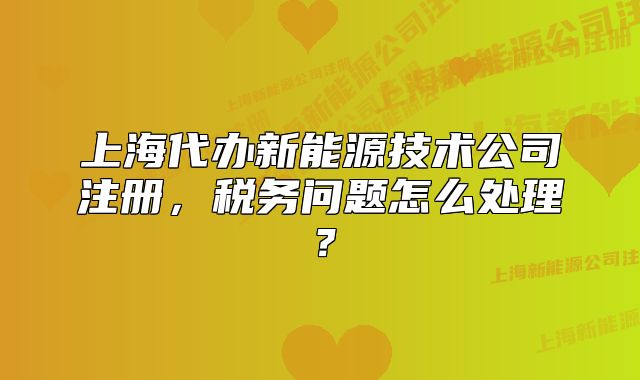 上海代辦新能源技術(shù)公司注冊(cè)，稅務(wù)問(wèn)題怎么處理？