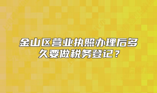 金山區(qū)營(yíng)業(yè)執(zhí)照辦理后多久要做稅務(wù)登記？